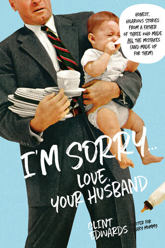 Im Sorrylove Your Husband Honest Hilarious Stories From A Father Of Three Who Made All The Mistakes And Made Up For Them Clint Edwards