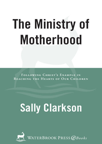 The Ministry Of Motherhood Following Christs Example In Reaching The Hearts Of Our Children Sally Clarkson