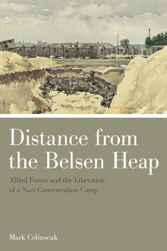 Distance From The Belsen Heap Allied Forces And The Liberation Of A Nazi Concentration Camp Mark Celinscak