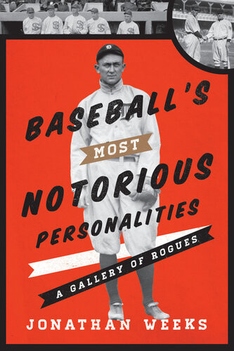 Baseballs Most Notorious Personalities A Gallery Of Rogues Jonathan Weeks