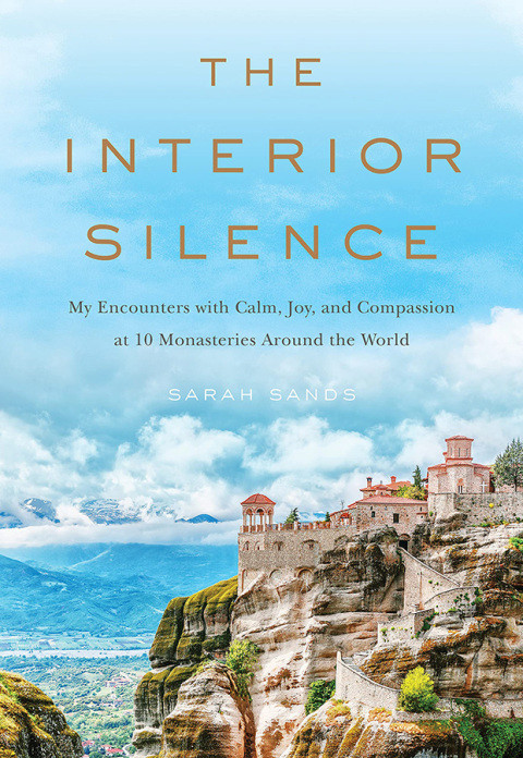 The Interior Silence My Encounters With Calm Joy And Compassion At 10 Monasteries Around The World Sarah Sands
