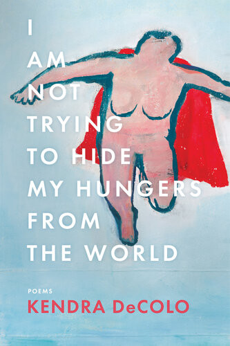 I Am Not Trying To Hide My Hungers From The World Poems 1st Kendra Decolo