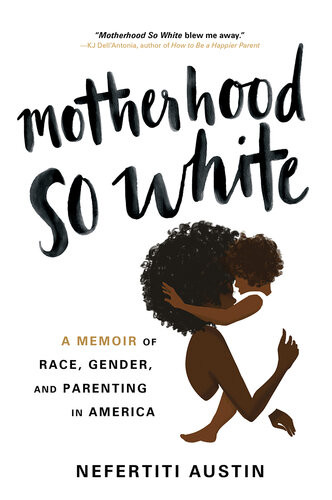 Motherhood So White A Memoir Of Race Gender And Parenting In America Nefertiti Austin
