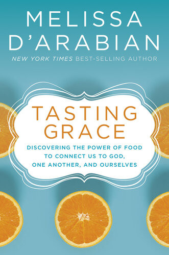 Tasting Grace Discovering The Power Of Food To Connect Us To God One Another And Ourselves Melissa Darabian