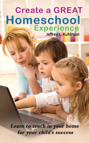 Create A Great Homeschool Experience Learn To Teach In Your Home For Your Childs Success Jeffrey L Kuhlman