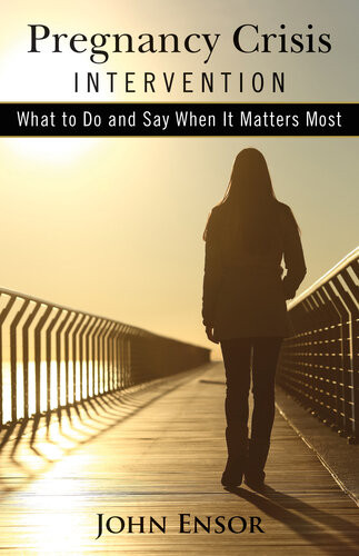 Pregnancy Crisis Intervention What To Do And Say When It Matters Most John Ensor