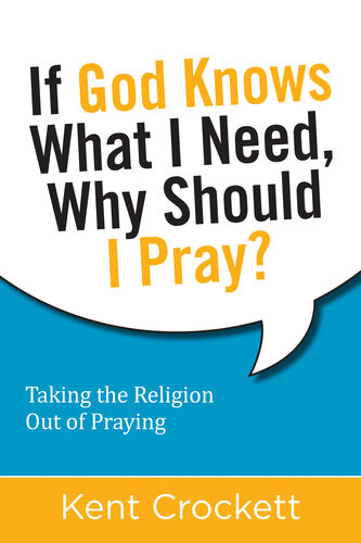 If God Knows What I Need Why Should I Pray Taking The Religion Out Of Praying Kent Crockett