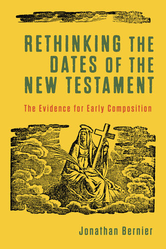 Rethinking The Dates Of The New Testament The Evidence For Early Composition Jonathan Bernier
