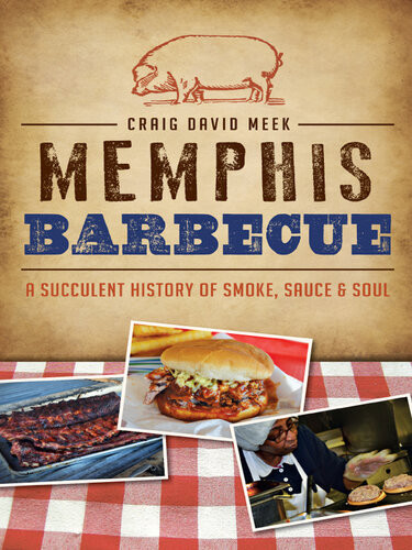 Memphis Barbecue A Succulent History Of Smoke Sauce Soul Craig David Meek