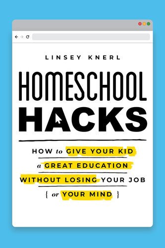 Homeschool Hacks How To Give Your Kid A Great Education Without Losing Your Job Or Your Mind Linsey Knerl