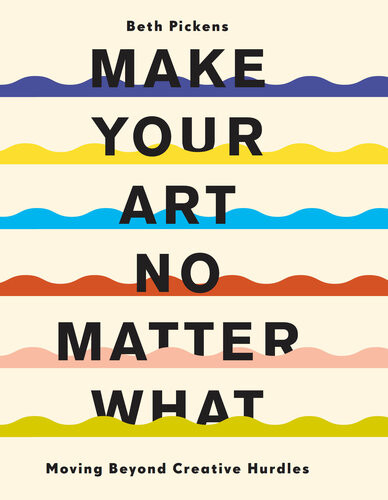 Make Your Art No Matter What Moving Beyond Creative Hurdles Beth Pickens