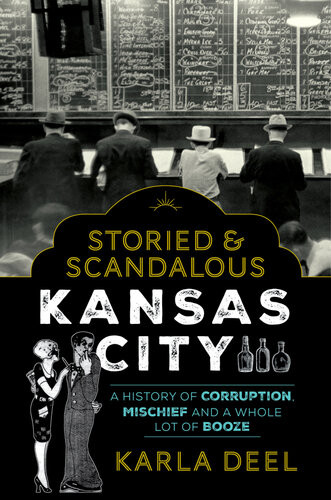Storied Scandalous Kansas City A History Of Corruption Mischief And A Whole Lot Of Booze Karla Deel
