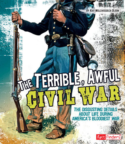 The Terrible Awful Civil War The Disgusting Details About Life During Americas Bloodiest War Kay Melchisedech Olson