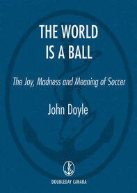 The World Is A Ball The Joy Madness And Meaning Of Soccer John Doyle