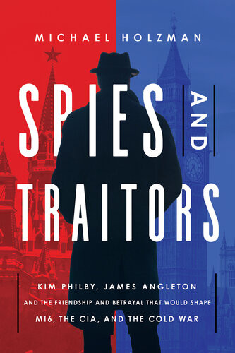 Spies And Traitors Kim Philby James Angleton And The Friendship And Betrayal That Would Shape Mi6 The Cia And The Cold War Michael Holzman