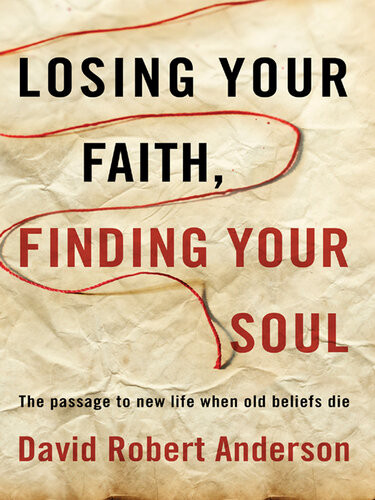 Losing Your Faith Finding Your Soul The Passage To New Life When Old Beliefs Die David Robert Anderson
