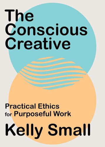 The Conscious Creative Practical Ethics For Purposeful Work Kelly Small