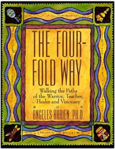 The Fourfold Way Walking The Paths Of The Warrior Teacher Healer And Visionary Angeles Arrien