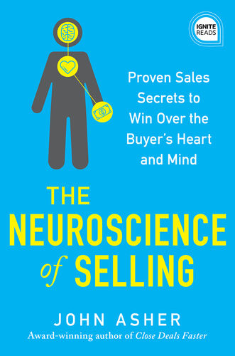 The Neuroscience Of Selling Proven Sales Secrets To Win Over The Buyers Heart And Mind John Asher