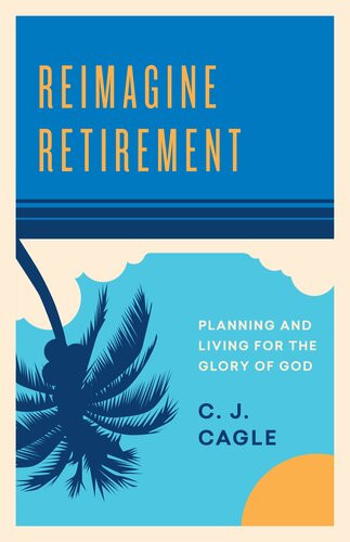 Reimagine Retirement Planning And Living For The Glory Of God Cj Cagle