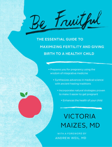 Be Fruitful The Essential Guide To Maximizing Fertility And Giving Birth To A Healthy Child Victoria Maizes