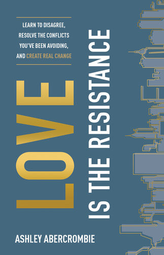 Love Is The Resistance Learn To Disagree Resolve The Conflicts Youve Been Avoiding And Create Real Change Ashley Abercrombie