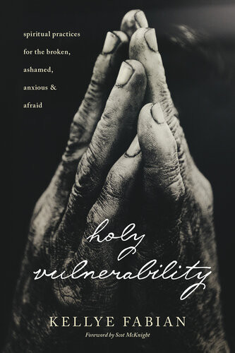 Holy Vulnerability Spiritual Practices For The Broken Ashamed Anxious And Afraid Kellye Fabian