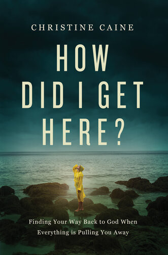 How Did I Get Here Finding Your Way Back To God When Everything Is Pulling You Away Christine Caine
