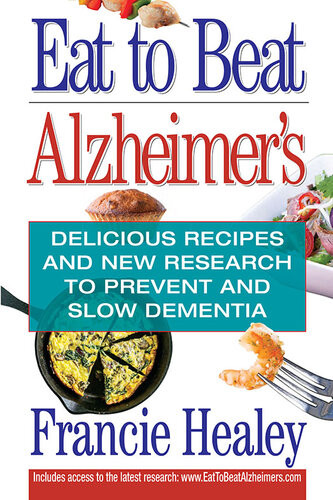 Eat To Beat Alzheimers Delicious Recipes And New Research To Prevent And Slow Dementia Francie Healey