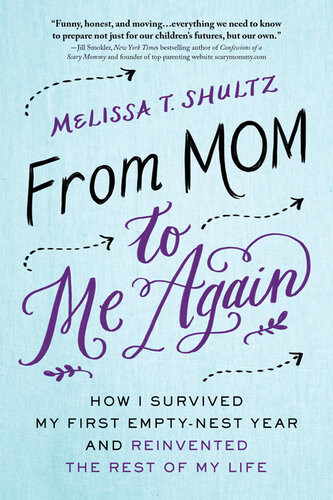 From Mom To Me Again How I Survived My First Emptynest Year And Reinvented The Rest Of My Life Melissa Shultz