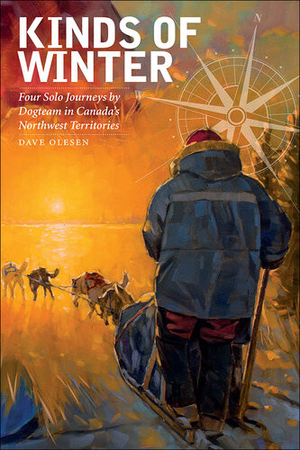 Kinds Of Winter Four Solo Journeys By Dogteam In Canadas Northwest Territories Dave Olesen