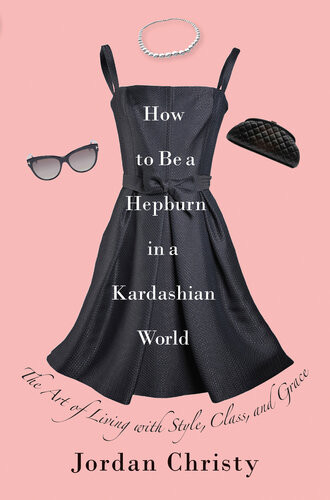 How To Be A Hepburn In A Kardashian World The Art Of Living With Style Class And Grace Jordan Christy