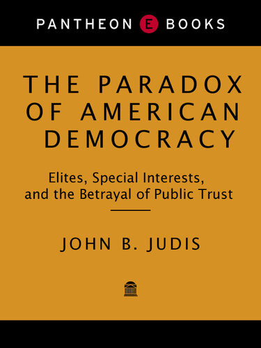 The Paradox Of American Democracy Elites Special Interests And The Betrayal Of Public Trust John B Judis