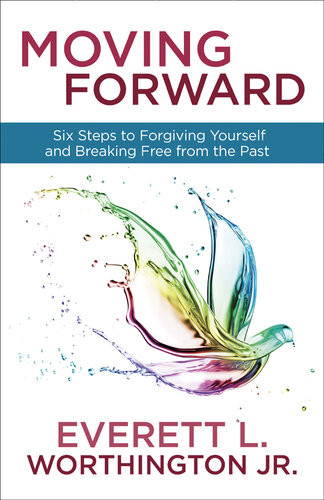 Moving Forward Six Steps To Forgiving Yourself And Breaking Free From The Past Everett Worthington