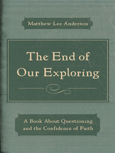 The End Of Our Exploring A Book About Questioning And The Confidence Of Faith Matthew Lee Anderson