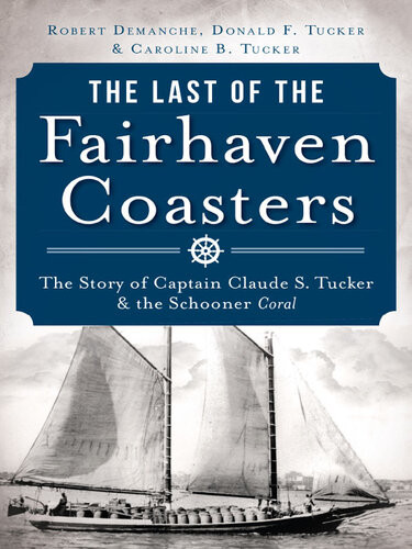 The Last Of The Fairhaven Coasters The Story Of Captain Claude S Tucker And The Schooner Coral Robert Demanche