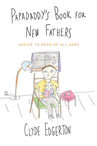 Papadaddys Book For New Fathers Advice To Dads Of All Ages Clyde Edgerton