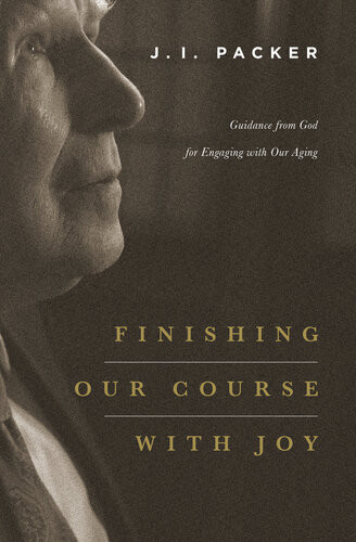 Finishing Our Course With Joy Guidance From God For Engaging With Our Aging J I Packer