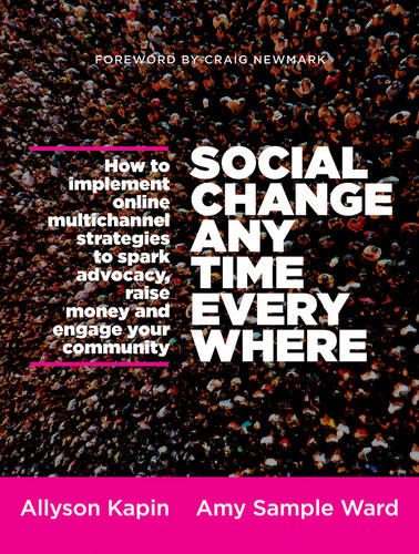 Social Change Anytime Everywhere How To Implement Online Multichannel Strategies To Spark Advocacy Raise Money And Engage Your Community Allyson Kapin