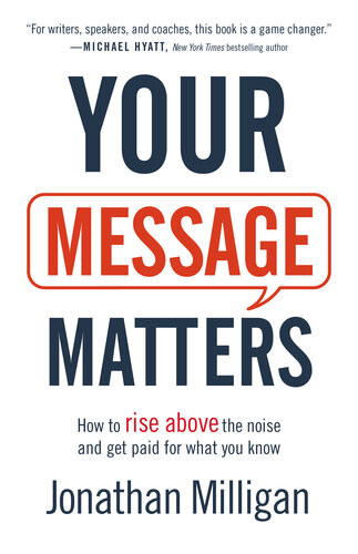 Your Message Matters How To Rise Above The Noise And Get Paid For What You Know Jonathan Milligan