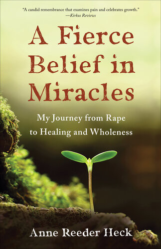 A Fierce Belief In Miracles My Journey From Rape To Healing And Wholeness Anne Reeder Heck