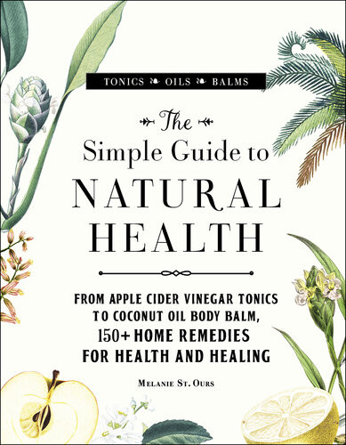 The Simple Guide To Natural Health From Apple Cider Vinegar Tonics To Coconut Oil Body Balm 150 Home Remedies For Health And Healing Melanie St Ours