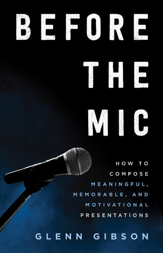 Before The Mic How To Compose Meaningful Memorable And Motivational Presentations Glenn Gibson