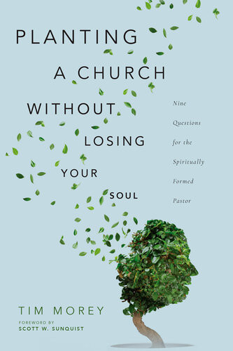 Planting A Church Without Losing Your Soul Nine Questions For The Spiritually Formed Pastor Tim Morey