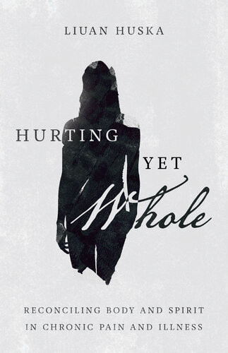 Hurting Yet Whole Reconciling Body And Spirit In Chronic Pain And Illness Liuan Huska