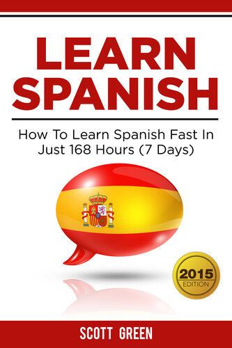 Learn Spanish How To Learn Spanish Fast In Just 168 Hours 7 Days Scott Green