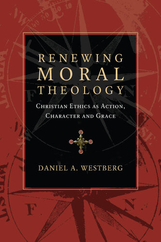 Renewing Moral Theology Christian Ethics As Action Character And Grace Daniel A Westberg