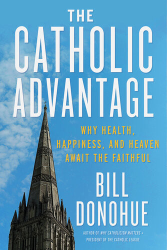 The Catholic Advantage Why Health Happiness And Heaven Await The Faithful Bill Donohue