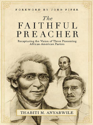 The Faithful Preacher Foreword By John Piper Recapturing The Vision Of Three Pioneering Africanamerican Pastors Thabiti M Anyabwile