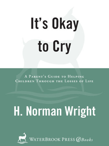 Its Okay To Cry A Parents Guide To Helping Children Through The Losses Of Life H Norman Wright